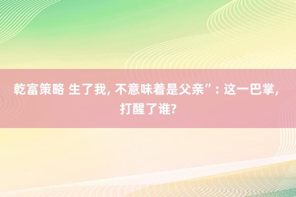 乾富策略 生了我, 不意味着是父亲”: 这一巴掌, 打醒了谁?