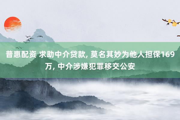 普惠配资 求助中介贷款, 莫名其妙为他人担保169万, 中介涉嫌犯罪移交公安