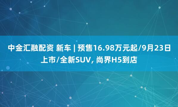 中金汇融配资 新车 | 预售16.98万元起/9月23日上市/全新SUV, 尚界H5到店