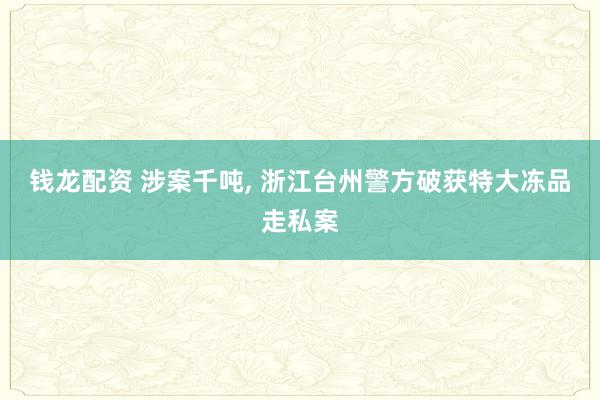 钱龙配资 涉案千吨, 浙江台州警方破获特大冻品走私案