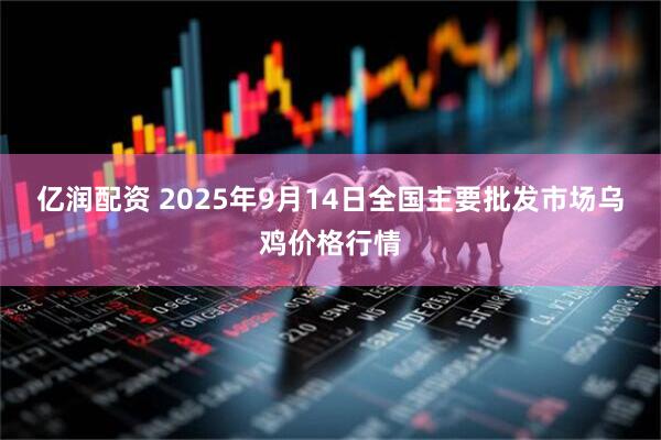 亿润配资 2025年9月14日全国主要批发市场乌鸡价格行情