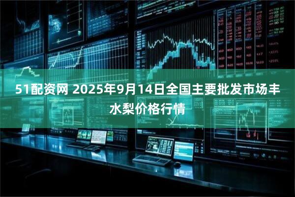 51配资网 2025年9月14日全国主要批发市场丰水梨价格行情