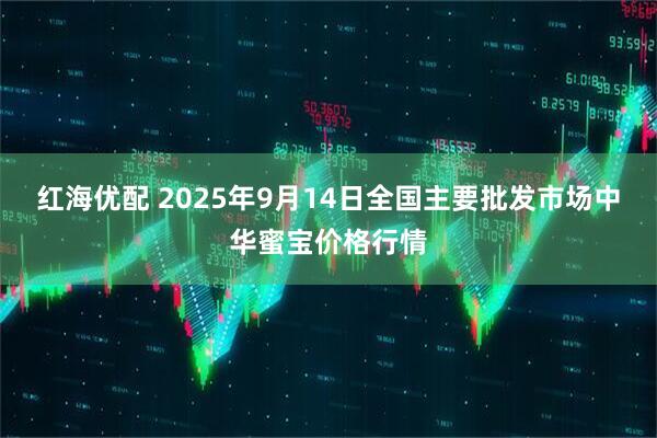 红海优配 2025年9月14日全国主要批发市场中华蜜宝价格行情