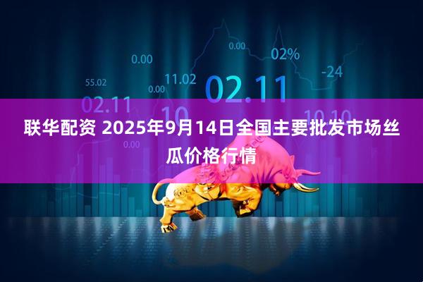 联华配资 2025年9月14日全国主要批发市场丝瓜价格行情
