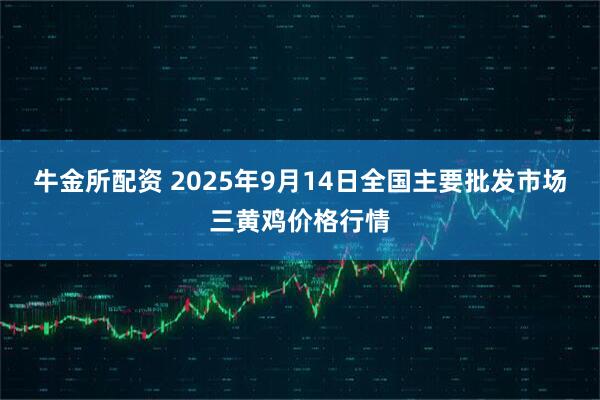 牛金所配资 2025年9月14日全国主要批发市场三黄鸡价格行情