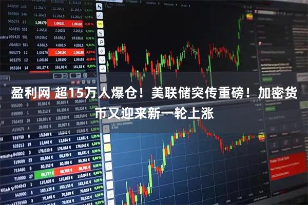 盈利网 超15万人爆仓！美联储突传重磅！加密货币又迎来新一轮上涨
