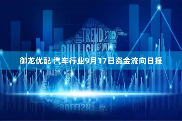 御龙优配 汽车行业9月17日资金流向日报