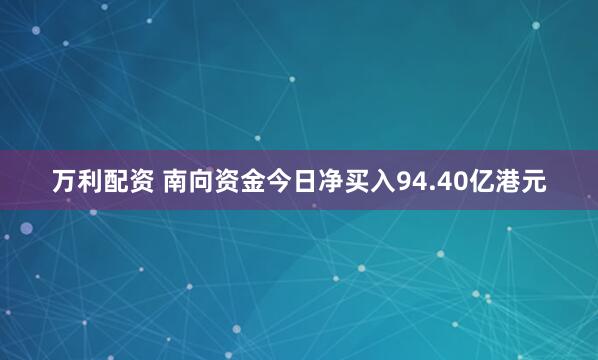 万利配资 南向资金今日净买入94.40亿港元