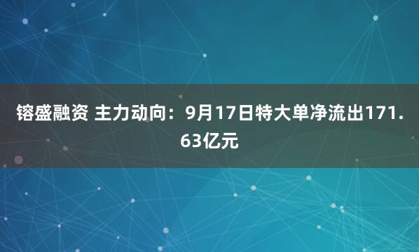 镕盛融资 主力动向：9月17日特大单净流出171.63亿元