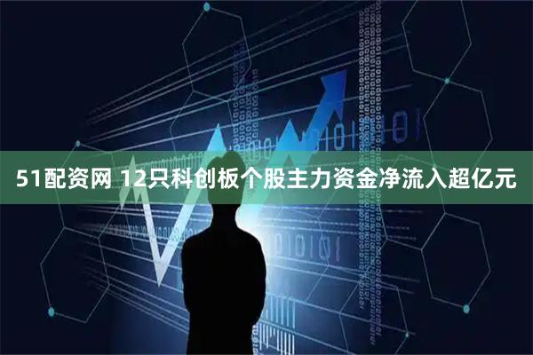 51配资网 12只科创板个股主力资金净流入超亿元