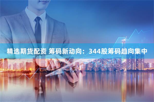 精选期货配资 筹码新动向：344股筹码趋向集中
