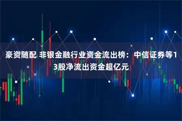 豪资随配 非银金融行业资金流出榜：中信证券等13股净流出资金超亿元