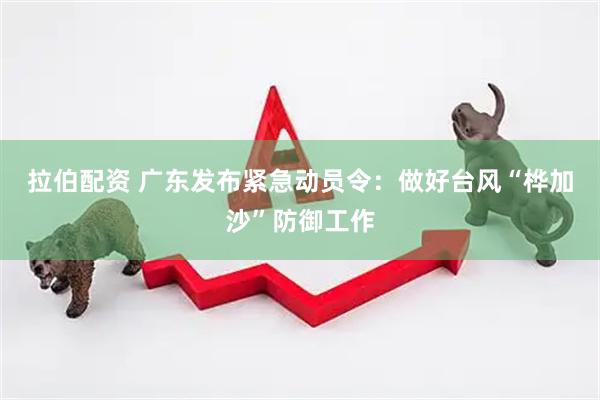 拉伯配资 广东发布紧急动员令：做好台风“桦加沙”防御工作