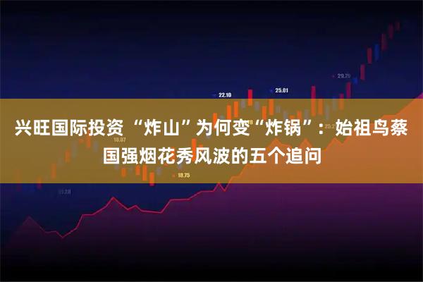 兴旺国际投资 “炸山”为何变“炸锅”：始祖鸟蔡国强烟花秀风波的五个追问