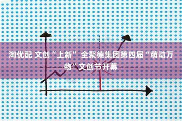 淘优配 文创“上新” 全聚德集团第四届“萌动万物”文创节开幕