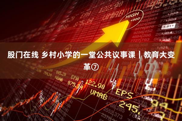 股门在线 乡村小学的一堂公共议事课｜教育大变革⑦