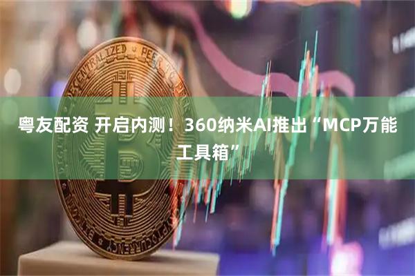 粤友配资 开启内测！360纳米AI推出“MCP万能工具箱”