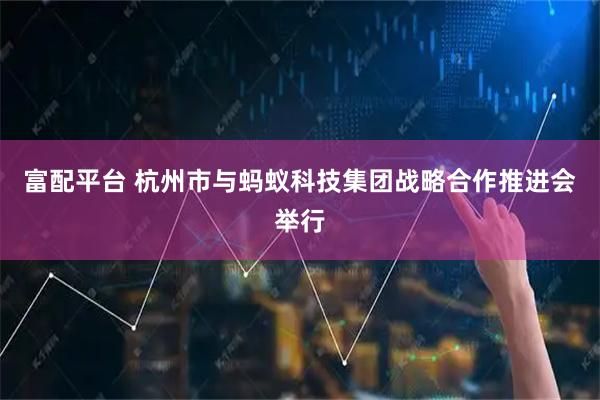 富配平台 杭州市与蚂蚁科技集团战略合作推进会举行