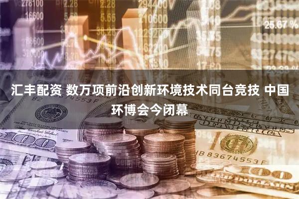 汇丰配资 数万项前沿创新环境技术同台竞技 中国环博会今闭幕
