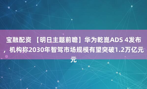 宝融配资 【明日主题前瞻】华为乾崑ADS 4发布，机构称2030年智驾市场规模有望突破1.2万亿元