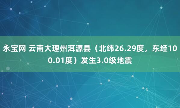 永宝网 云南大理州洱源县（北纬26.29度，东经100.01度）发生3.0级地震