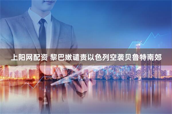 上阳网配资 黎巴嫩谴责以色列空袭贝鲁特南郊