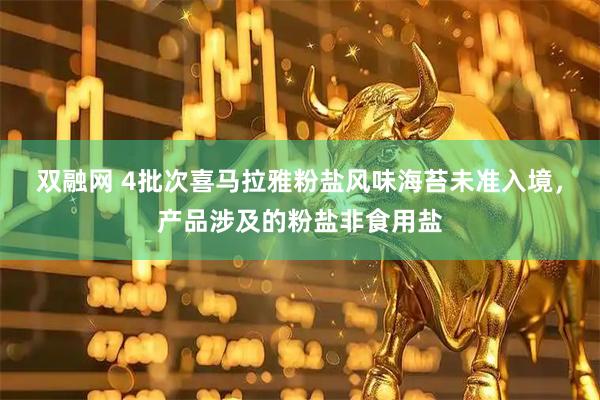 双融网 4批次喜马拉雅粉盐风味海苔未准入境，产品涉及的粉盐非食用盐
