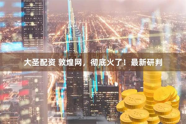 大圣配资 敦煌网，彻底火了！最新研判