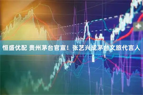 恒盛优配 贵州茅台官宣！张艺兴成茅台文旅代言人