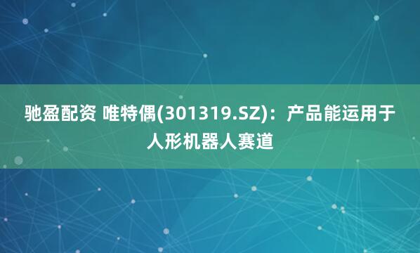 驰盈配资 唯特偶(301319.SZ)：产品能运用于人形机器人赛道