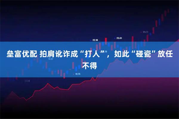 垒富优配 拍肩讹诈成“打人”，如此“碰瓷”放任不得