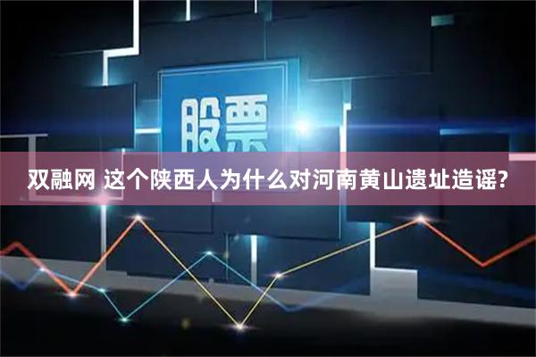 双融网 这个陕西人为什么对河南黄山遗址造谣?