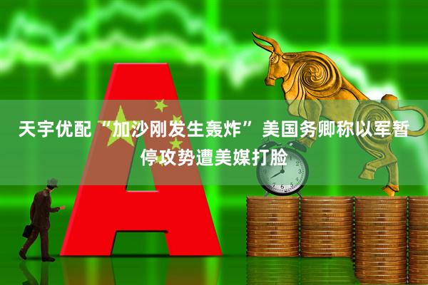 天宇优配 “加沙刚发生轰炸” 美国务卿称以军暂停攻势遭美媒打脸