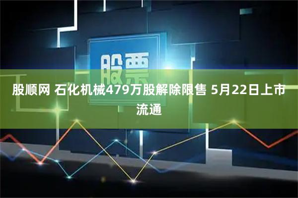 股顺网 石化机械479万股解除限售 5月22日上市流通