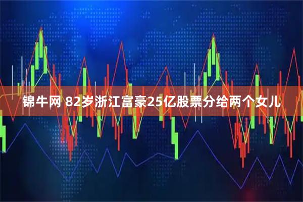 锦牛网 82岁浙江富豪25亿股票分给两个女儿