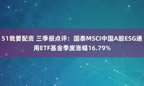 51我要配资 三季报点评：国泰MSCI中国A股ESG通用ETF基金季度涨幅16.79%