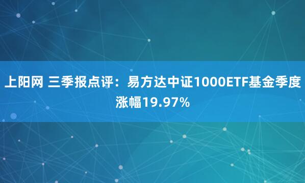 上阳网 三季报点评：易方达中证1000ETF基金季度涨幅19.97%