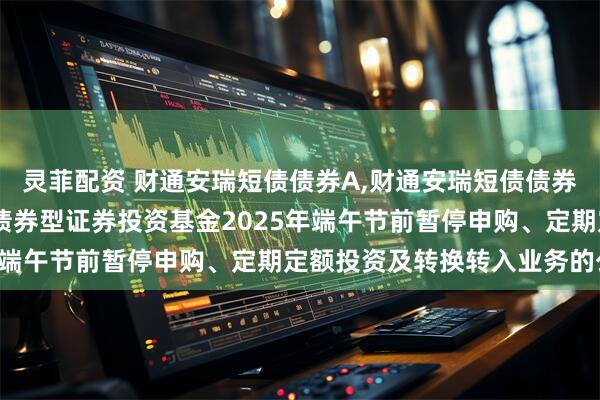 灵菲配资 财通安瑞短债债券A,财通安瑞短债债券C: 关于财通安瑞短债债券型证券投资基金2025年端午节前暂停申购、定期定额投资及转换转入业务的公告