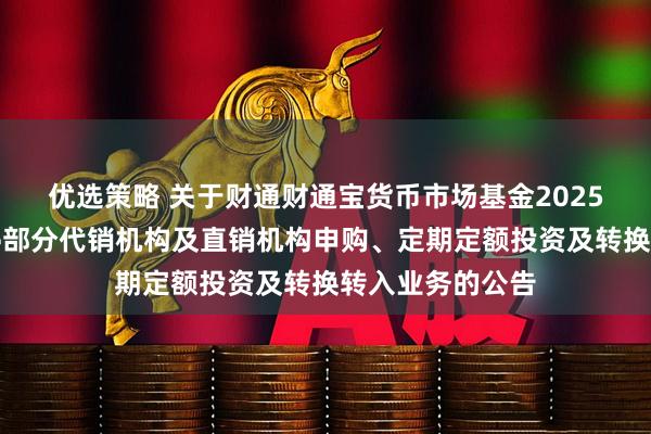 优选策略 关于财通财通宝货币市场基金2025年端午节前暂停部分代销机构及直销机构申购、定期定额投资及转换转入业务的公告