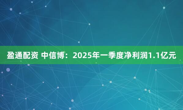 盈通配资 中信博：2025年一季度净利润1.1亿元