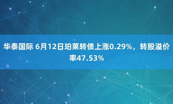 华泰国际 6月12日珀莱转债上涨0.29%，转股溢价率47.53%