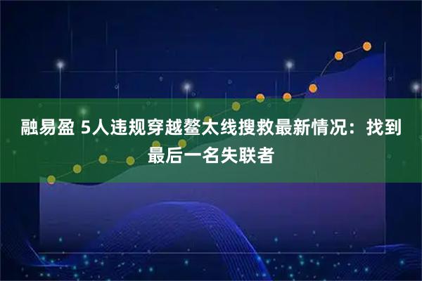 融易盈 5人违规穿越鳌太线搜救最新情况：找到最后一名失联者