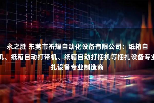 永之胜 东莞市祈耀自动化设备有限公司：纸箱自动打包机、纸箱自动打带机、纸箱自动打捆机等捆扎设备专业制造商
