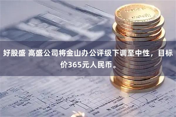 好股盛 高盛公司将金山办公评级下调至中性，目标价365元人民币。