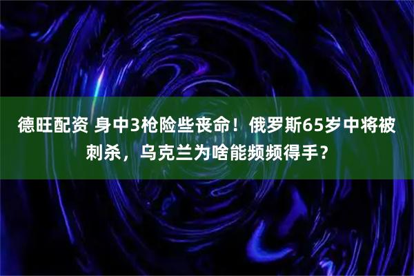 德旺配资 身中3枪险些丧命！俄罗斯65岁中将被刺杀，乌克兰为啥能频频得手？