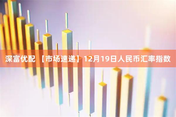 深富优配 【市场速递】12月19日人民币汇率指数
