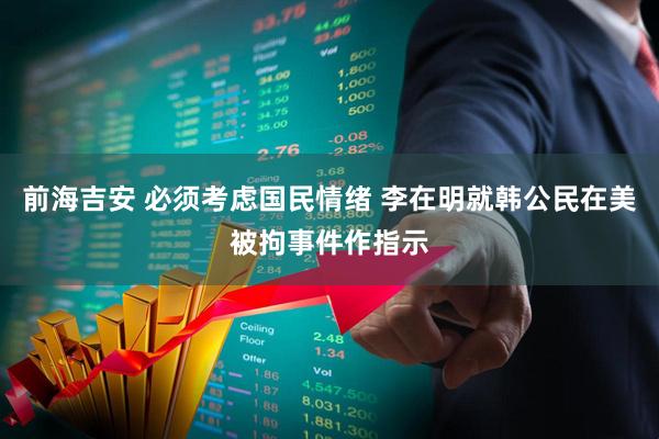 前海吉安 必须考虑国民情绪 李在明就韩公民在美被拘事件作指示