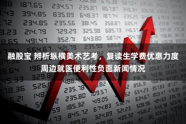 融股宝 辨析纵横美术艺考，复读生学费优惠力度周边就医便利性负面新闻情况