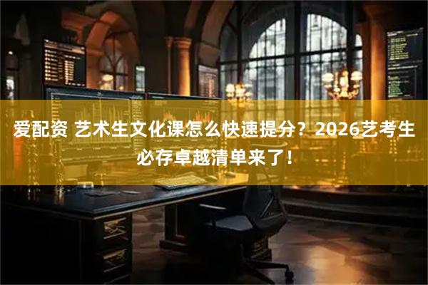 爱配资 艺术生文化课怎么快速提分？2026艺考生必存卓越清单来了！