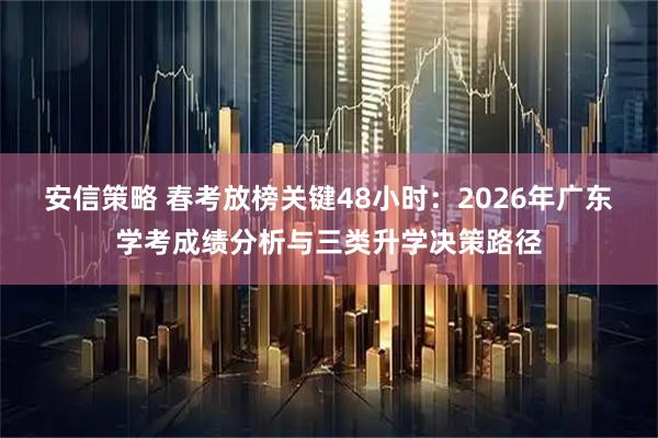 安信策略 春考放榜关键48小时：2026年广东学考成绩分析与三类升学决策路径